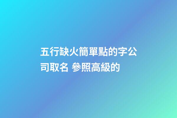 五行缺火簡單點的字公司取名 參照高級的-第1張-公司起名-玄機派
